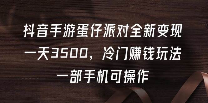 （9823期）抖音手游蛋仔派对全新变现，一天3500，冷门赚钱玩法，一部手机可操作-云深网创社