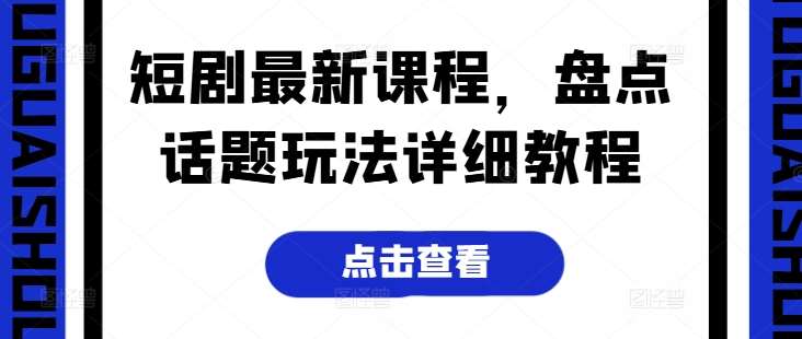 短剧最新课程，盘点话题玩法详细教程-云深网创社