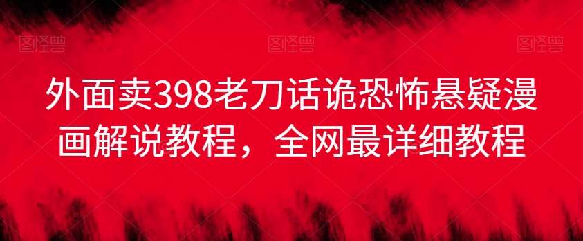 外面卖398老刀话诡恐怖悬疑漫画解说项目，全网最详细教程-云深网创社