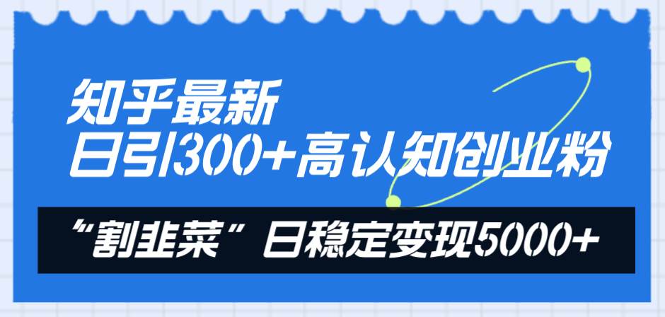 （8136期）知乎最新日引300+高认知创业粉，“割韭菜”日稳定变现5000+-云深网创社