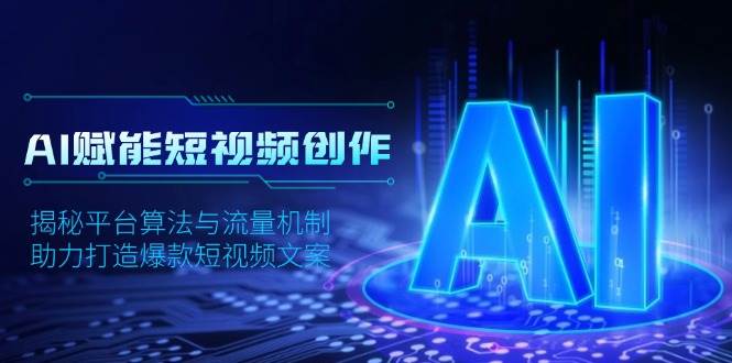 （13911期）AI赋能短视频创作，揭秘平台算法与流量机制，助力打造爆款短视频文案-云深网创社