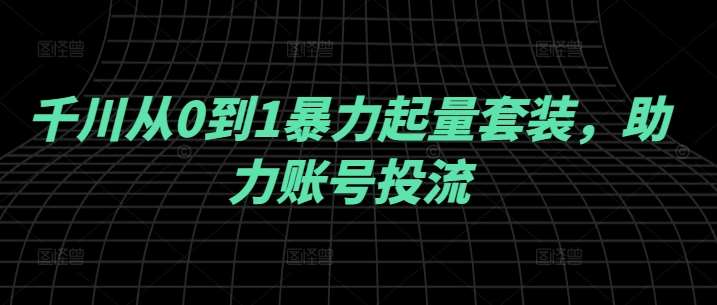 千川从0到1暴力起量套装，助力账号投流-云深网创社