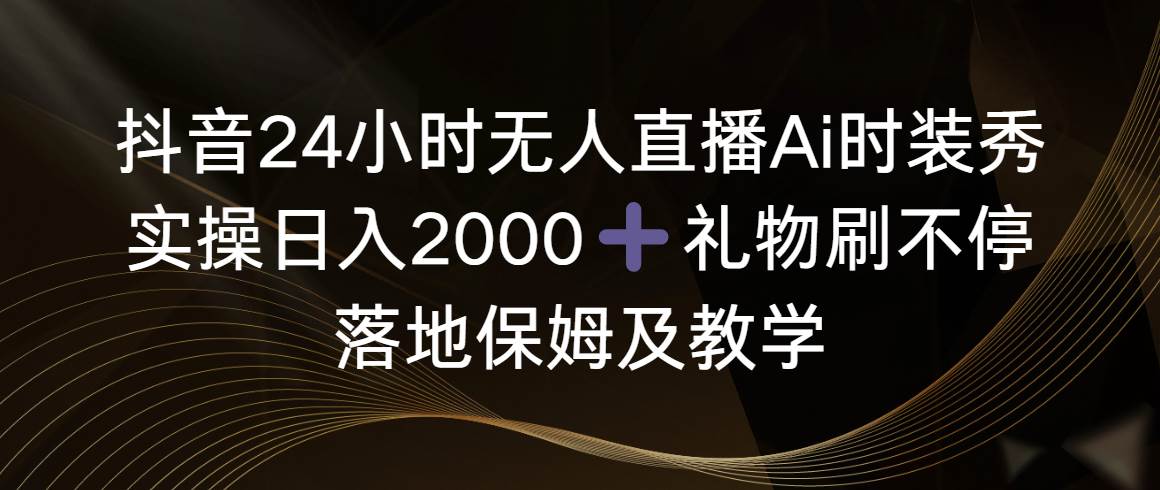 （8831期）抖音24小时无人直播Ai时装秀，实操日入2000+，礼物刷不停，落地保姆及教学-云深网创社