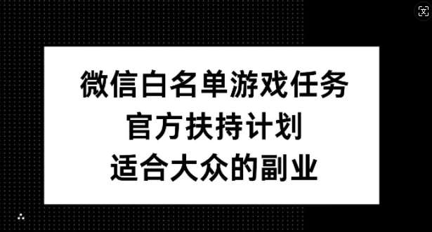 微信白名单游戏任务，官方扶持计划，适合大众的副业【揭秘】-云深网创社