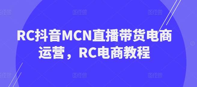 RC抖音MCN直播带货电商运营，RC电商教程-云深网创社