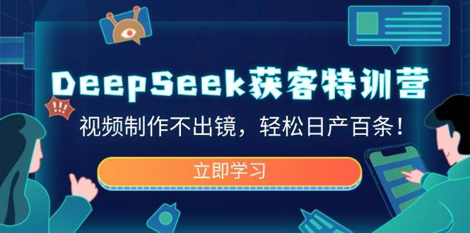 （14461期）DeepSeek获客特训营，视频制作不出镜，轻松日产百条！-云深网创社