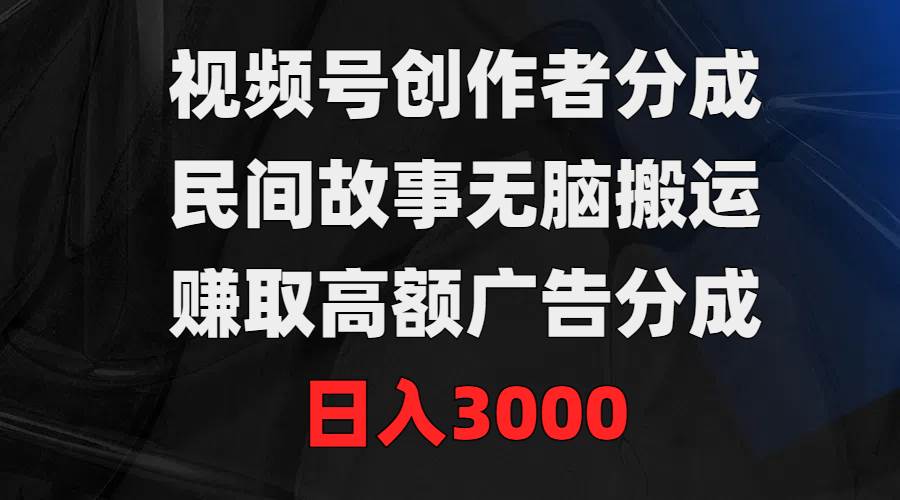 （9390期）视频号创作者分成，民间故事无脑搬运，赚取高额广告分成，日入3000-云深网创社