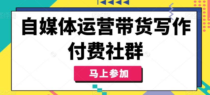 自媒体运营带货写作付费社群，带货是自媒体人必须掌握的能力-云深网创社