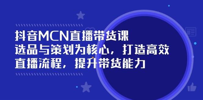 （14343期）抖音MCN直播带货课：选品与策划为核心, 打造高效直播流程, 提升带货能力-云深网创社