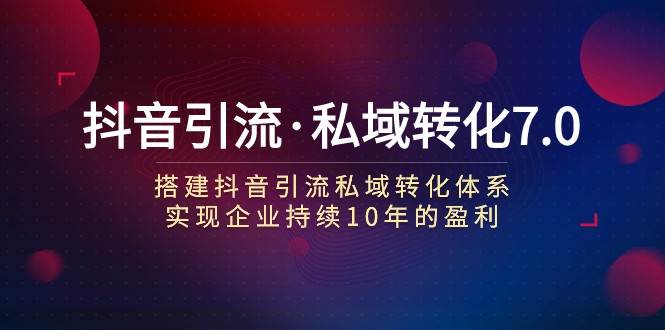 抖音引流·私域转化7.0：搭建抖音引流·私域转化体系 实现企业持续10年盈利-云深网创社