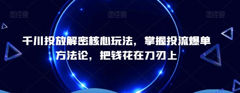 千川投放解密核心玩法，​掌握投流爆单方法论，把钱花在刀刃上-云深网创社