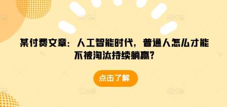 某付费文章：人工智能时代，普通人怎么才能不被淘汰持续躺赢?-云深网创社