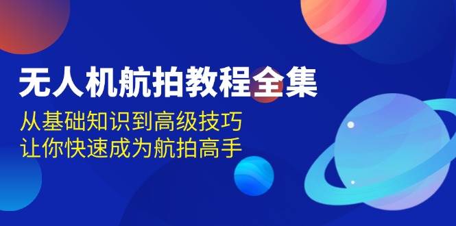 （13596期）无人机-航拍教程全集，从基础知识到高级技巧，让你快速成为航拍高手-云深网创社