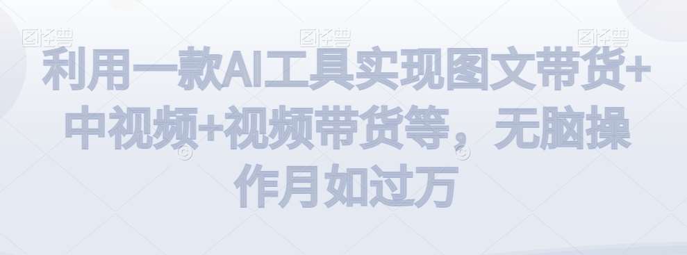 利用一款AI工具实现图文带货+中视频+视频带货等，无脑操作月如过万【揭秘】-云深网创社