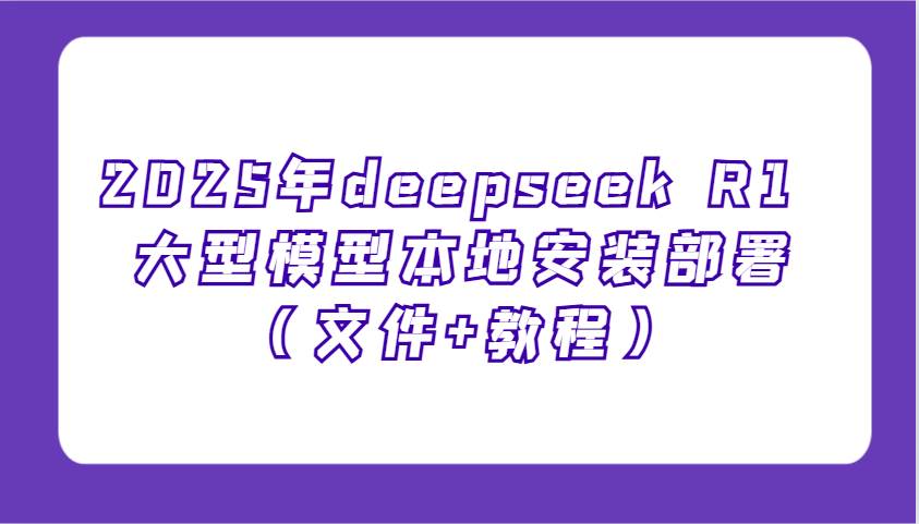 2025年deepseek R1 大型模型本地安装部署（文件+教程），新手也能快速上手！-云深网创社