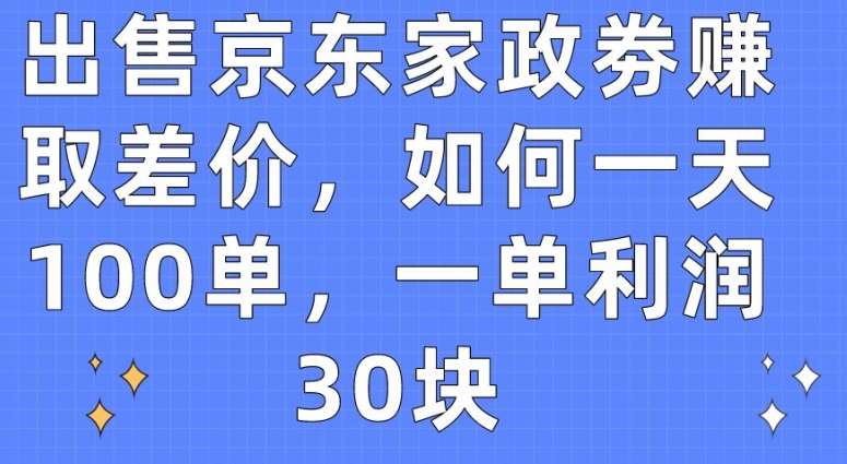 出售京东家政劵赚取差价，如何一天100单，一单利润30块【揭秘】-云深网创社