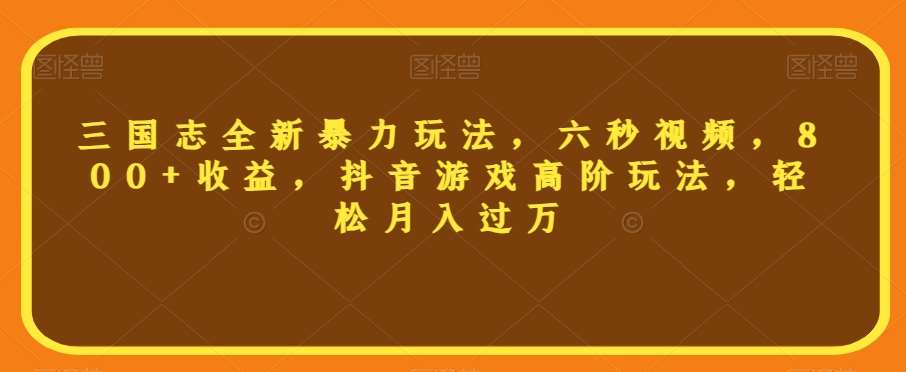 三国志全新暴力玩法，六秒视频，800+收益，抖音游戏高阶玩法，轻松月入过万【揭秘】-云深网创社