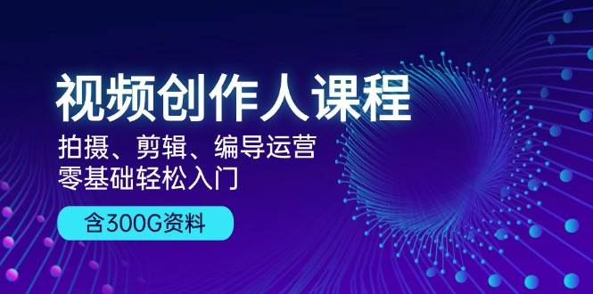 （13203期）视频创作人课程！拍摄、剪辑、编导运营，零基础轻松入门，含300G资料-云深网创社