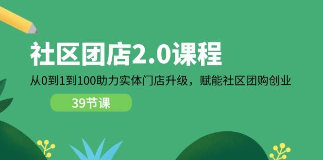 （11478期）社区-团店2.0课程，从0到1到100助力 实体门店升级，赋能 社区团购创业-云深网创社