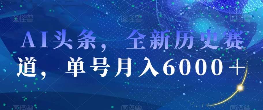 AI头条，全新历史赛道，单号月入6000＋【揭秘】-云深网创社