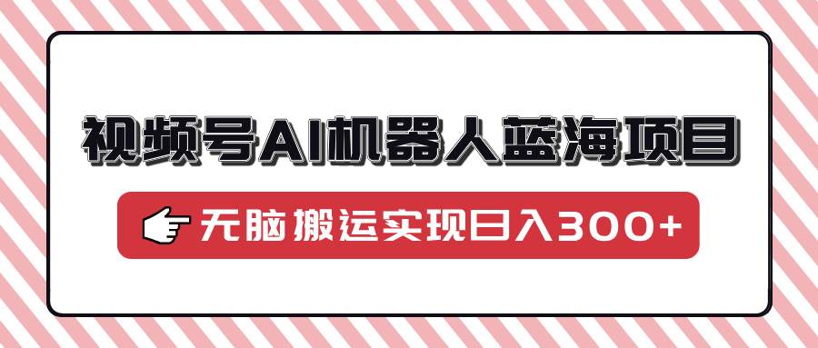 （14107期）视频号AI机器人蓝海项目，操作简单适合0基础小白，无脑搬运实现日入300+-云深网创社