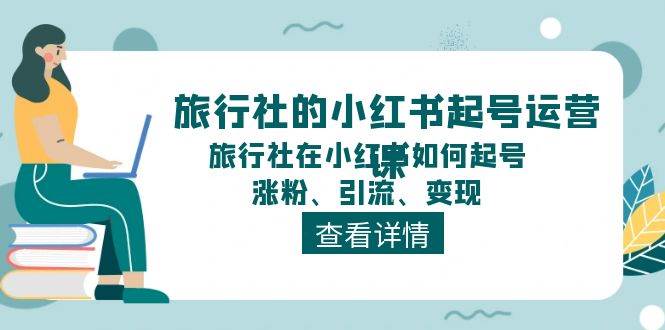 （11419期）旅行社的小红书起号运营课，旅行社在小红书如何起号、涨粉、引流、变现-云深网创社