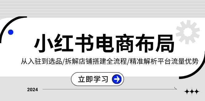 小红书电商布局：从入驻到选品/拆解店铺搭建全流程/精准解析平台流量优势-云深网创社