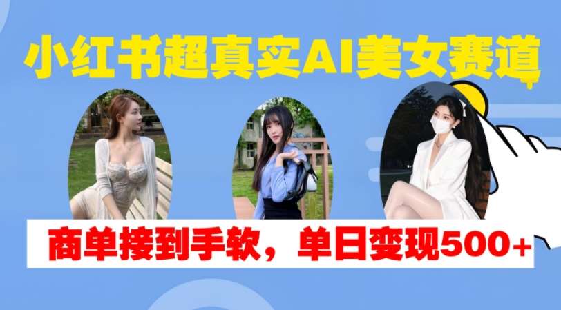 小红书超真实AI美女赛道，商单拿到手软，单日变现500+-云深网创社