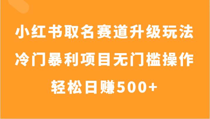 小红书取名赛道升级玩法，冷门暴利项目无门槛操作，轻松日赚500+-云深网创社