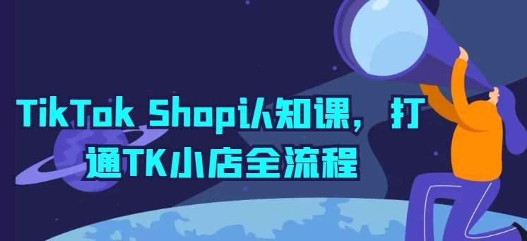TikTok Shop认知课，打通TK小店全流程-云深网创社