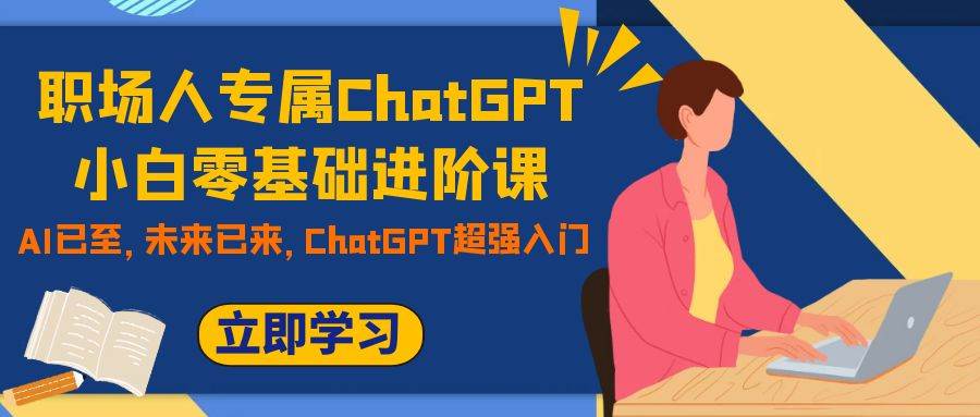 （7631期）职场人专属ChatGPT小白零基础进阶课，AI已至，未来已来，ChatGPT超强入门-云深网创社