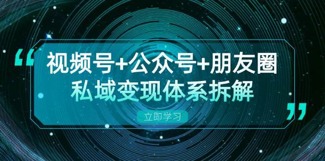 视频号+公众号+朋友圈私域变现体系拆解，全体平台流量枯竭下的应对策略-云深网创社