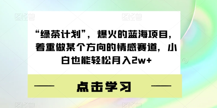 “绿茶计划”，爆火的蓝海项目，着重做某个方向的情感赛道，小白也能轻松月入2w+【揭秘】-云深网创社