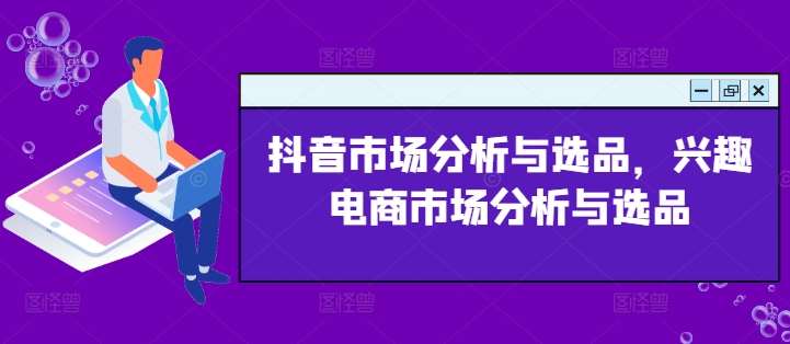 抖音市场分析与选品，兴趣电商市场分析与选品-云深网创社