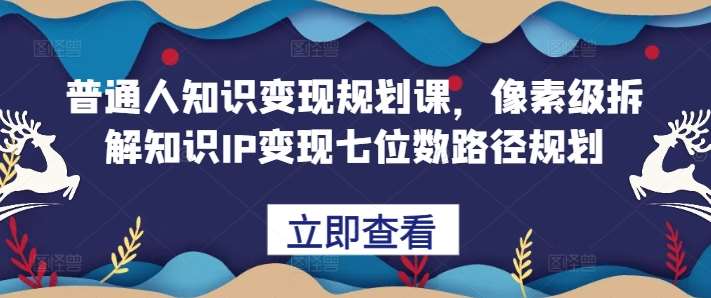 普通人知识变现规划课，像素级拆解知识IP变现七位数路径规划-云深网创社