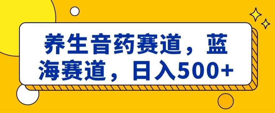 养生音药赛道，蓝海赛道，日入500+【揭秘】-云深网创社