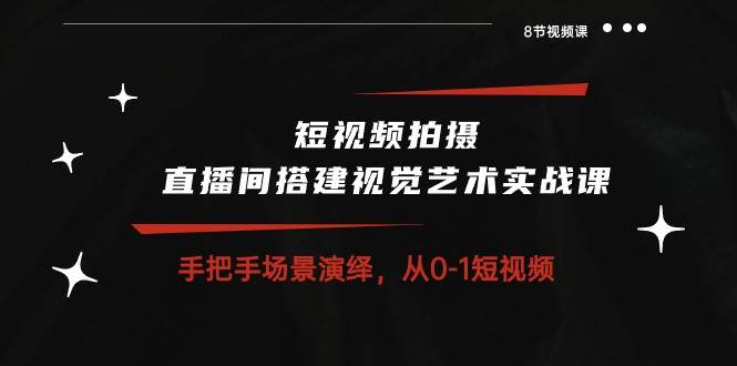 短视频拍摄+直播间搭建视觉艺术实战课：手把手场景演绎从0-1短视频（8节课）-云深网创社