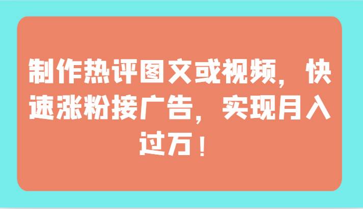 制作热评图文或视频，快速涨粉接广告，实现月入过万！-云深网创社