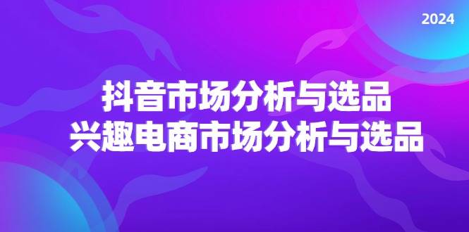 （11800期）2024抖音/市场分析与选品，兴趣电商市场分析与选品-云深网创社