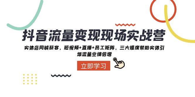 抖音流量变现现场实战营：实体店同城获客，三大维度帮助实体引爆流量业绩倍增-云深网创社
