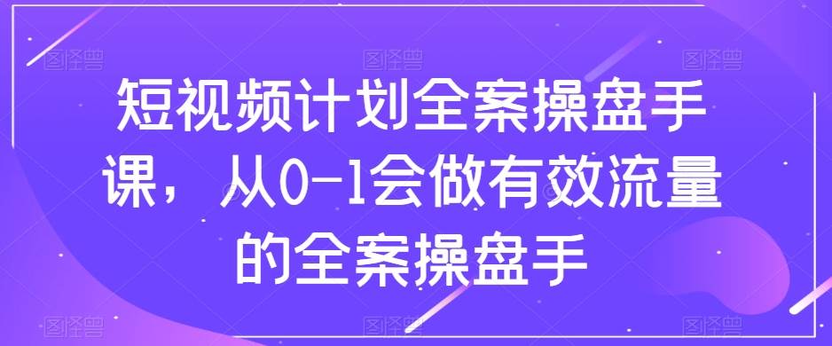 （8003期）短视频计划-全案操盘手课，从0-1会做有效流量的全案操盘手-云深网创社