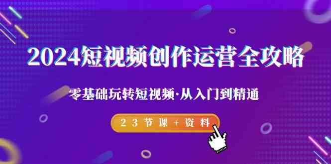 2024短视频创作运营全攻略，零基础玩转短视频·从入门到精通-23节课+资料-云深网创社