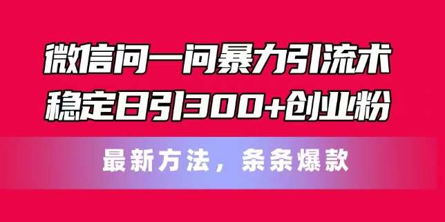 微信问一问暴力引流术，稳定日引300+创业粉，最新方法，条条爆款【揭秘】-云深网创社