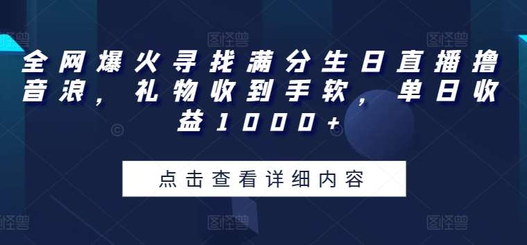 全网爆火寻找满分生日直播撸音浪，礼物收到手软，单日收益1000+【揭秘】-云深网创社