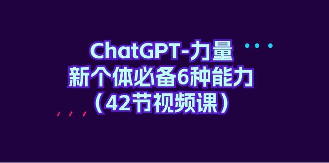 （9684期）ChatGPT-力量 新个体必备6种能力（42节视频课）-云深网创社