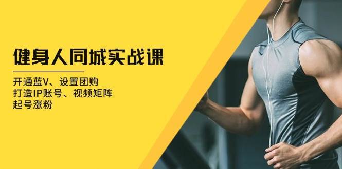 健身人同城实战课：开通蓝V、设置团购、打造IP账号、视频矩阵、起号涨粉-云深网创社