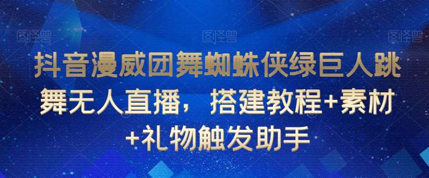 抖音漫威团舞蜘蛛侠绿巨人跳舞无人直播，搭建教程+素材+礼物触发助手-云深网创社