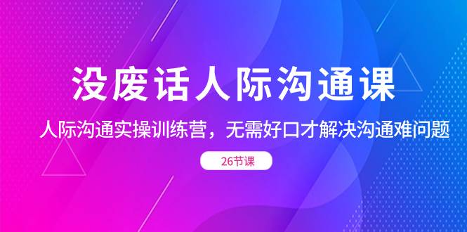 （8462期）没废话人际 沟通课，人际 沟通实操训练营，无需好口才解决沟通难问题（26节-云深网创社