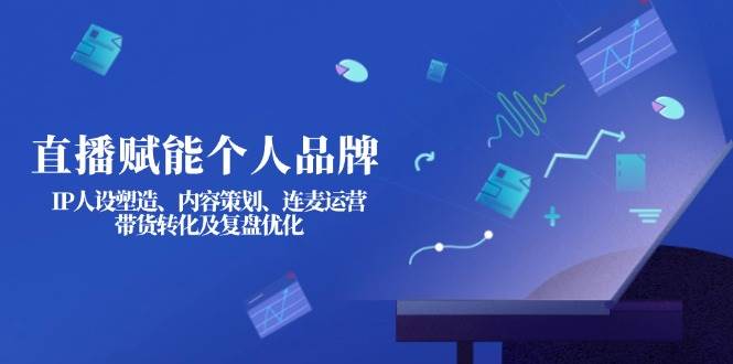 （14158期）直播赋能个人品牌：IP人设塑造、内容策划、连麦运营、带货转化及复盘优化-云深网创社