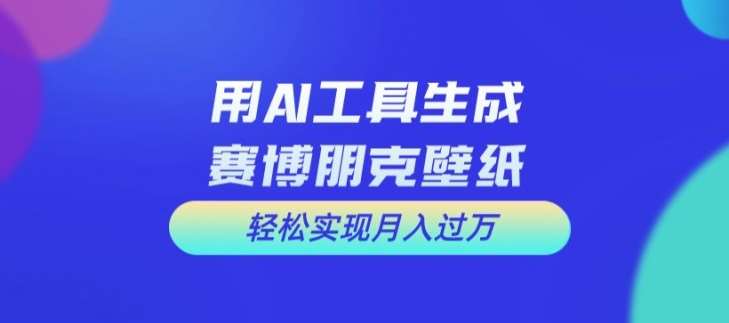 用AI工具设计赛博朋克壁纸，轻松实现月入万+【揭秘】-云深网创社